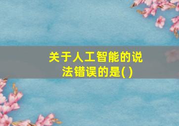 关于人工智能的说法错误的是( )